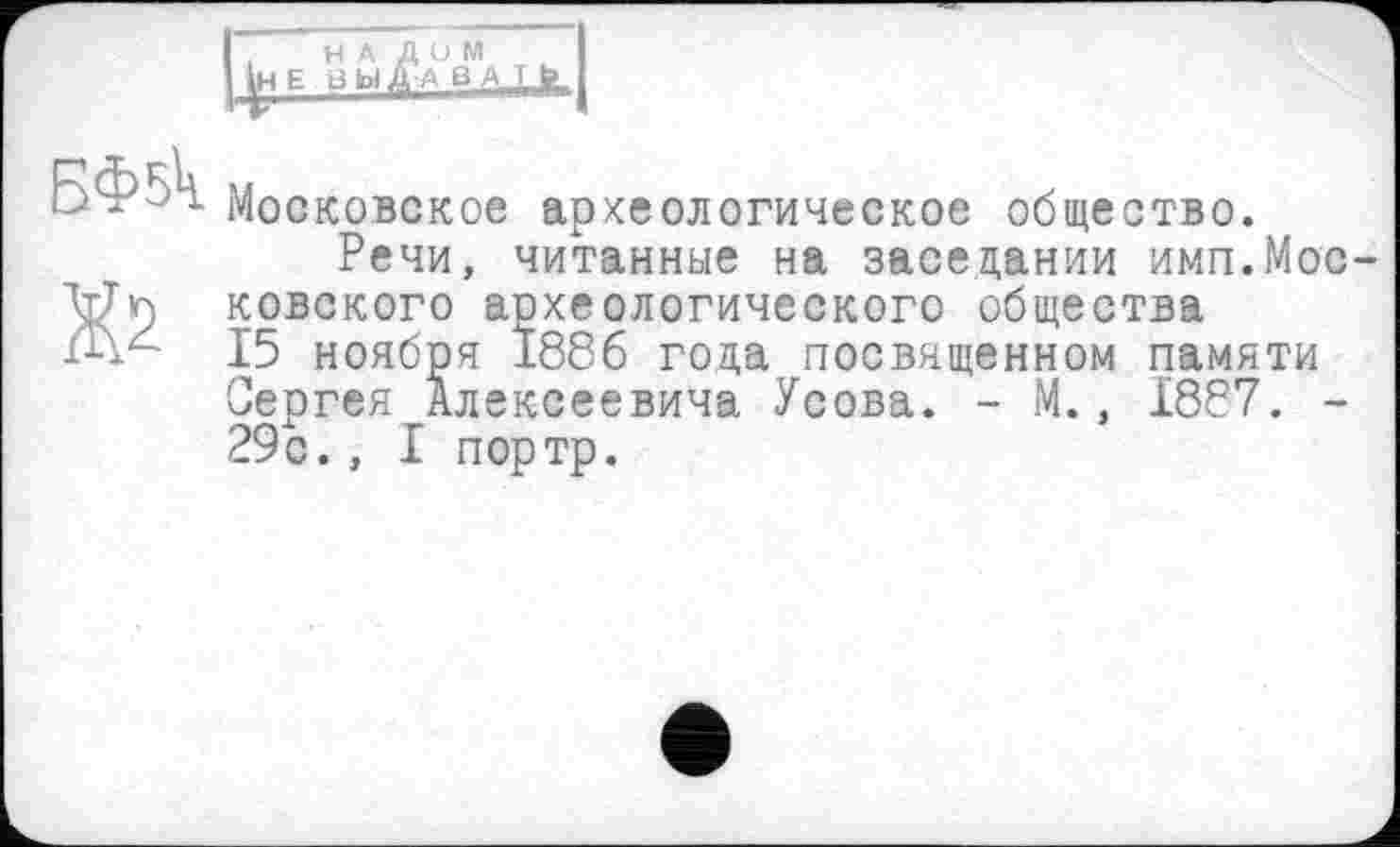 ﻿Московское археологическое общество.
Речи, читанные на заседании имп.Мос ковского археологического общества 15 ноября І886 года посвященном памяти Сергея Алексеевича Усова. - М., 1887. -29 с., I портр.